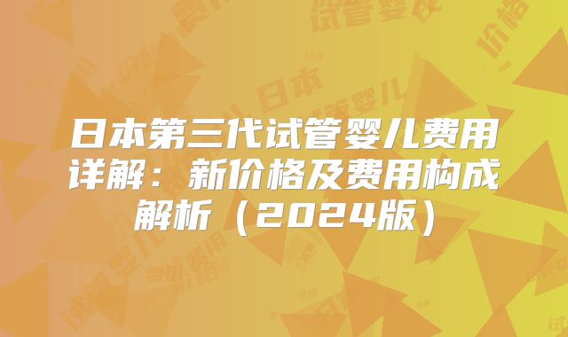 日本第三代试管婴儿费用详解:新价格及费用构成解析(2024版)
