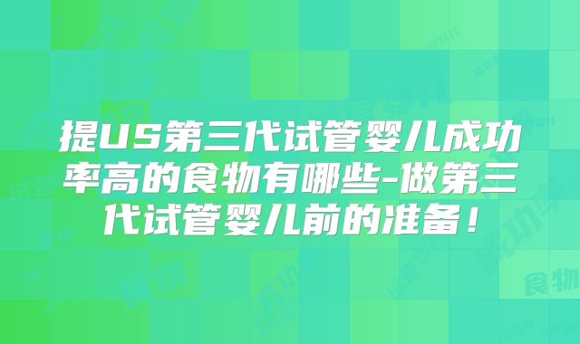 提US第三代试管婴儿成功率高的食物有哪些-做第三代试管婴儿前的准备！