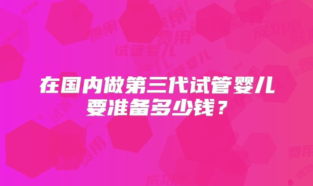 在国内做第三代试管婴儿要准备多少钱？