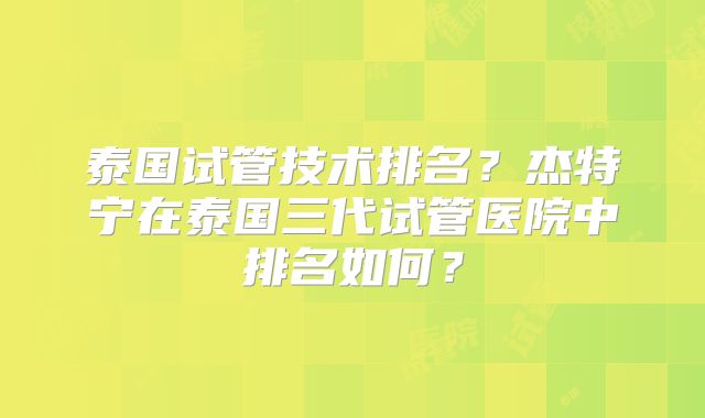 泰国试管技术排名？杰特宁在泰国三代试管医院中排名如何？