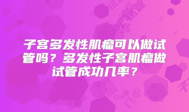 子宫多发性肌瘤可以做试管吗?多发性子宫肌瘤做试管成功几率?