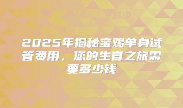 2025年揭秘宝鸡单身试管费用,您的生育之旅需要多少钱