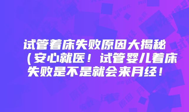 试管着床失败原因大揭秘(安心就医!试管婴儿着床失败是不是就会来月经!