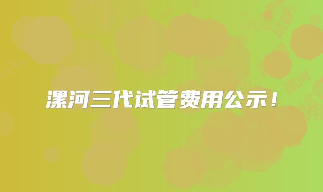 漯河三代试管费用公示！