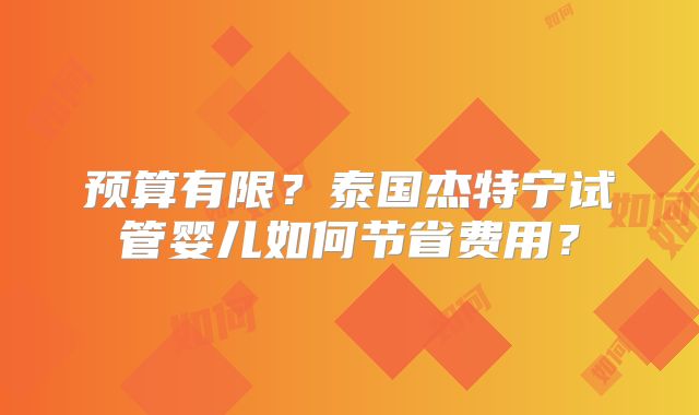 预算有限？泰国杰特宁试管婴儿如何节省费用？
