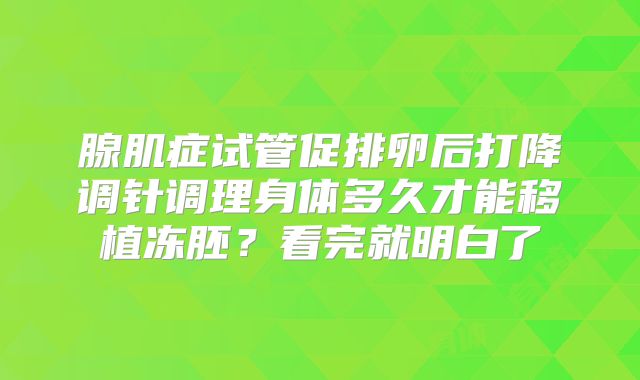 腺肌症试管促排卵后打降调针调理身体多久才能移植冻胚？看完就明白了