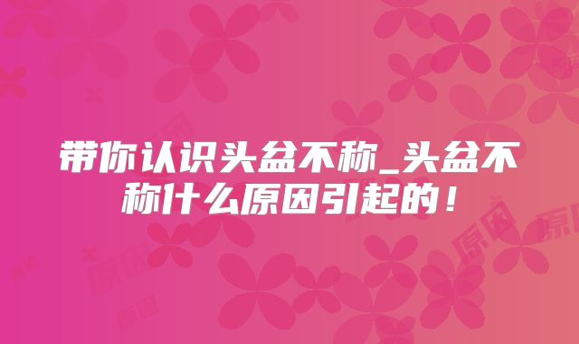 带你认识头盆不称_头盆不称什么原因引起的！