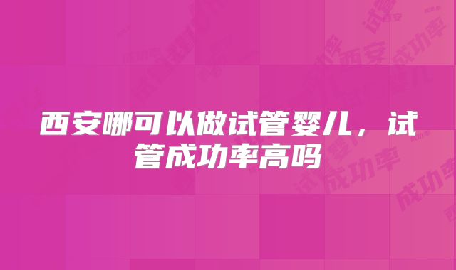西安哪可以做试管婴儿，试管成功率高吗