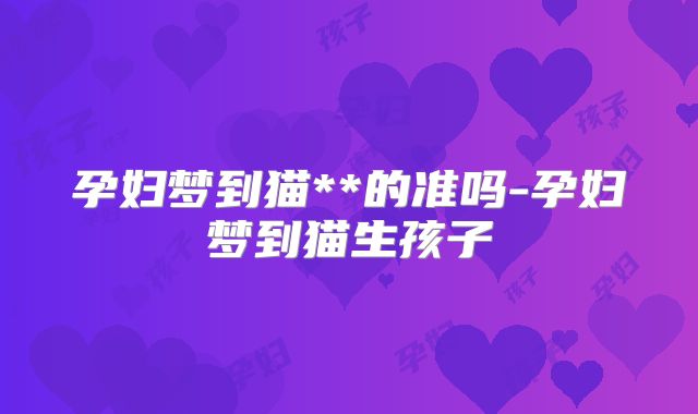 孕妇梦到猫**的准吗-孕妇梦到猫生孩子