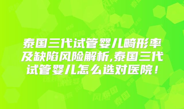 泰国三代试管婴儿畸形率及缺陷风险解析,泰国三代试管婴儿怎么选对医院！