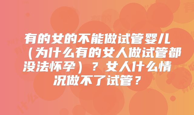 有的女的不能做试管婴儿（为什么有的女人做试管都没法怀孕）？女人什么情况做不了试管？
