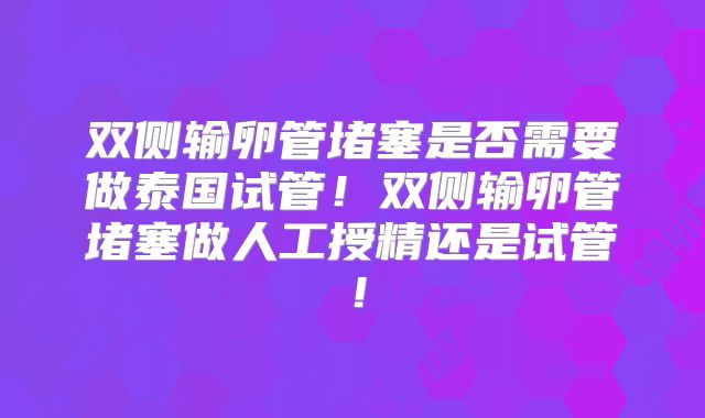 双侧输卵管堵塞是否需要做泰国试管！双侧输卵管堵塞做人工授精还是试管！