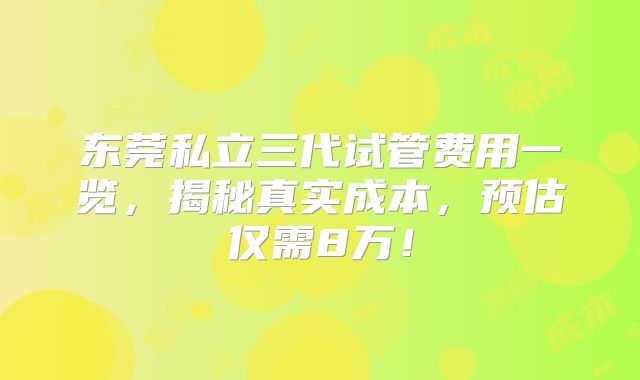 东莞私立三代试管费用一览,揭秘真实成本,预估仅需8万!