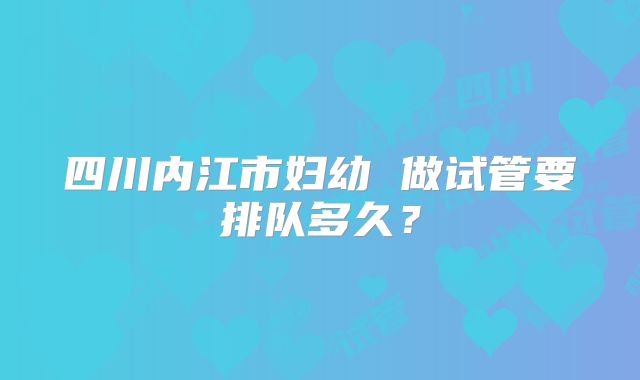 四川内江市妇幼 做试管要排队多久?