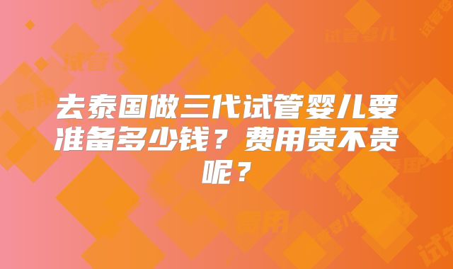 去泰国做三代试管婴儿要准备多少钱?费用贵不贵呢?