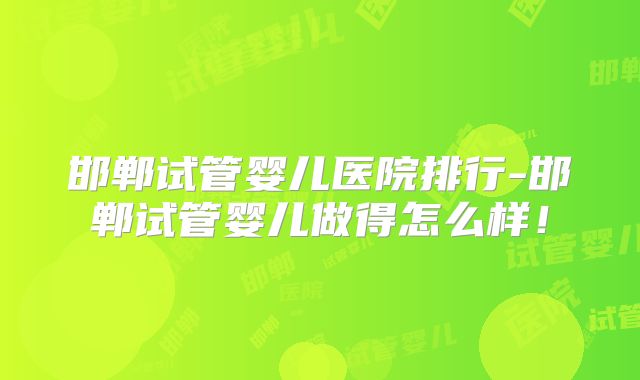 邯郸试管婴儿医院排行-邯郸试管婴儿做得怎么样！
