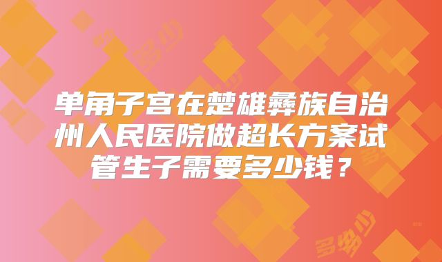单角子宫在楚雄彝族自治州人民医院做超长方案试管生子需要多少钱？