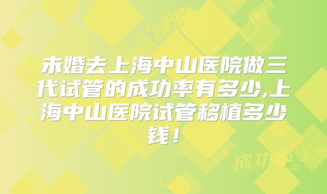 未婚去上海中山医院做三代试管的成功率有多少,上海中山医院试管移植多少钱!