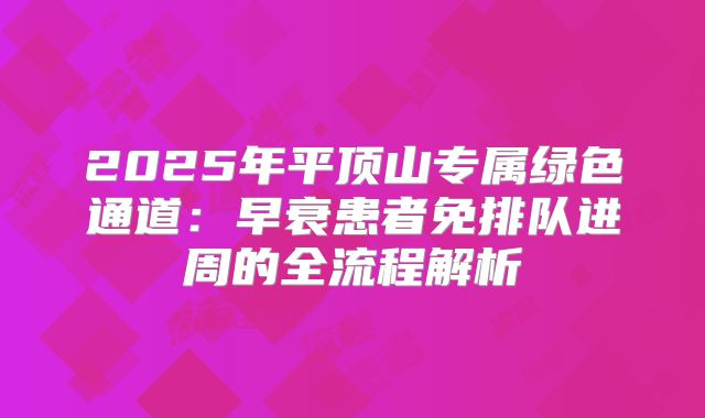 2025年平顶山专属绿色通道：早衰患者免排队进周的全流程解析