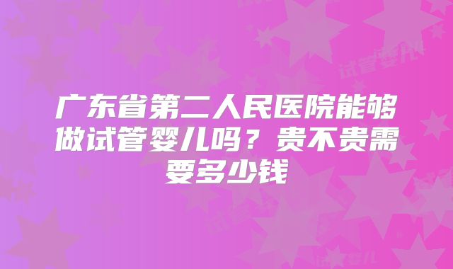 广东省第二人民医院能够做试管婴儿吗?贵不贵需要多少钱