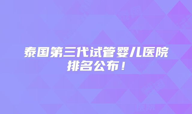 泰国第三代试管婴儿医院排名公布！