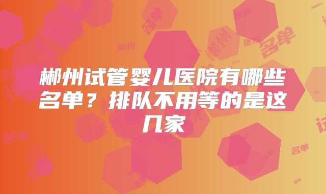 郴州试管婴儿医院有哪些名单？排队不用等的是这几家