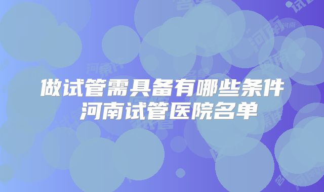 做试管需具备有哪些条件 河南试管医院名单
