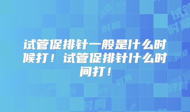 试管促排针一般是什么时候打！试管促排针什么时间打！