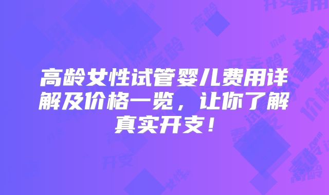 高龄女性试管婴儿费用详解及价格一览，让你了解真实开支！