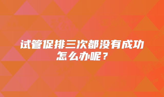 试管促排三次都没有成功怎么办呢？