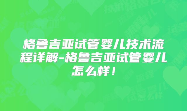 格鲁吉亚试管婴儿技术流程详解-格鲁吉亚试管婴儿怎么样!