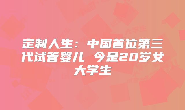 定制人生:中国首位第三代试管婴儿 今是20岁女大学生