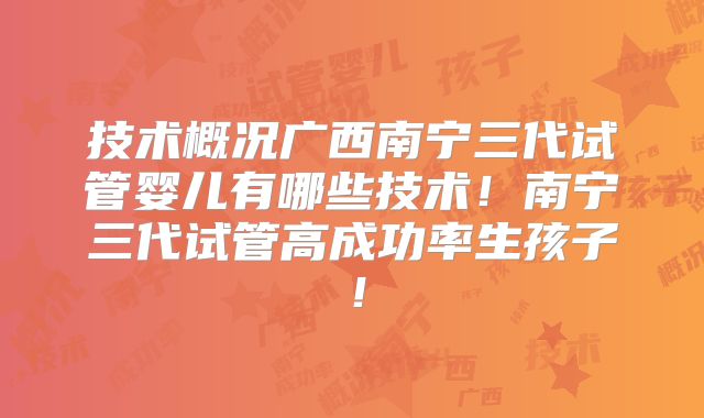 技术概况广西南宁三代试管婴儿有哪些技术!南宁三代试管高成功率生孩子!