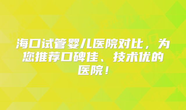 海口试管婴儿医院对比，为您推荐口碑佳、技术优的医院！