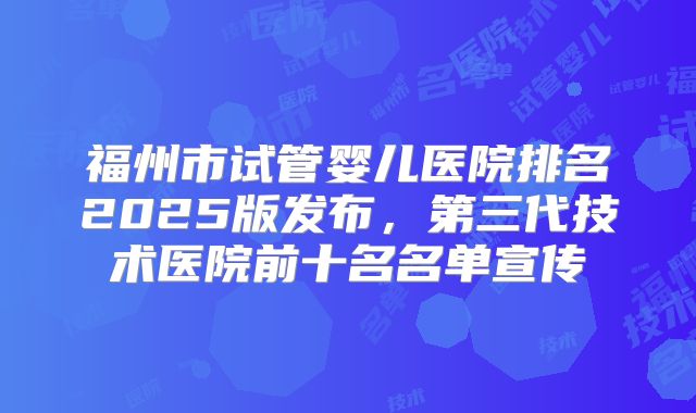 福州市试管婴儿医院排名2025版发布，第三代技术医院前十名名单宣传
