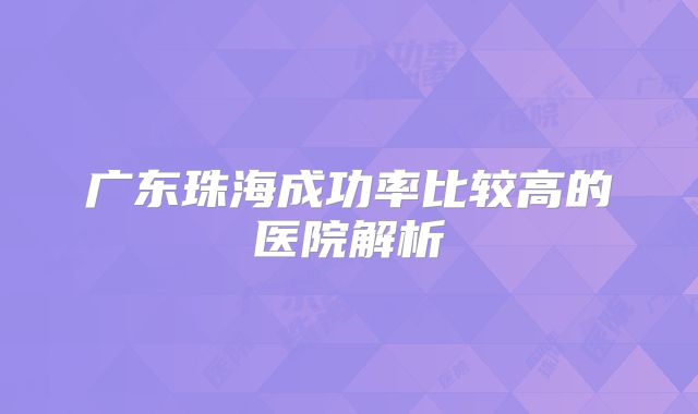 广东珠海成功率比较高的医院解析