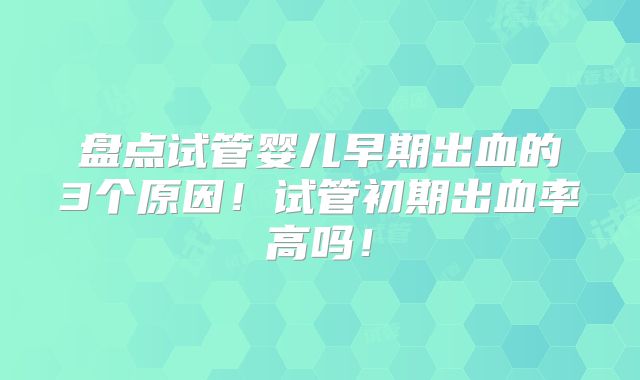 盘点试管婴儿早期出血的3个原因！试管初期出血率高吗！