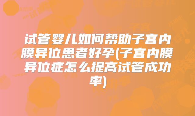 试管婴儿如何帮助子宫内膜异位患者好孕(子宫内膜异位症怎么提高试管成功率)