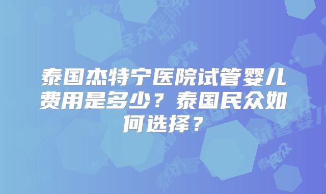 泰国杰特宁医院试管婴儿费用是多少？泰国民众如何选择？