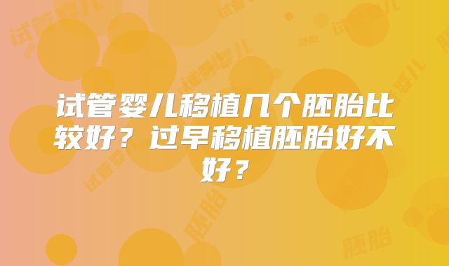 试管婴儿移植几个胚胎比较好？过早移植胚胎好不好？