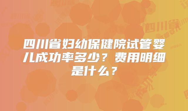 四川省妇幼保健院试管婴儿成功率多少?费用明细是什么?
