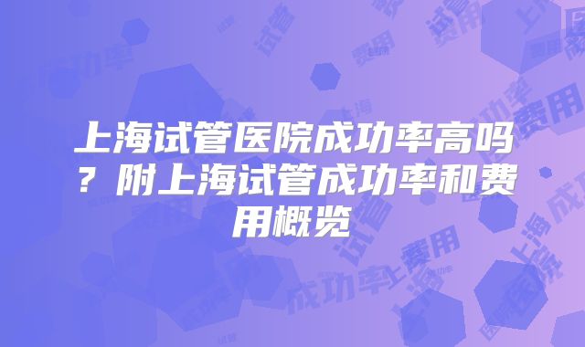 上海试管医院成功率高吗？附上海试管成功率和费用概览