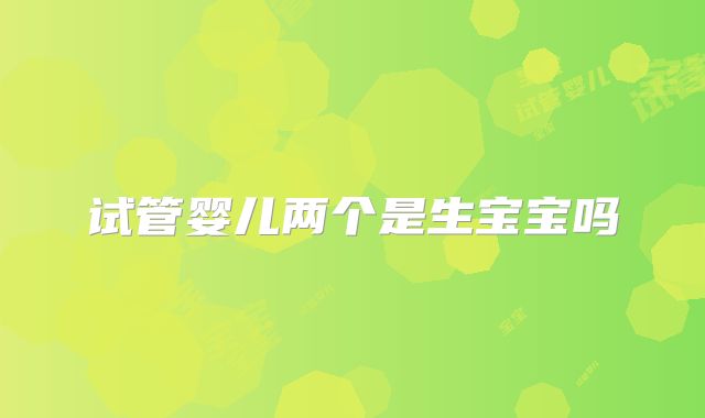 试管婴儿两个是生宝宝吗