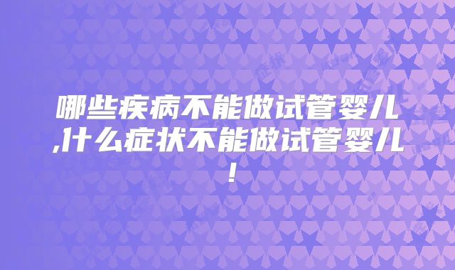 哪些疾病不能做试管婴儿,什么症状不能做试管婴儿!