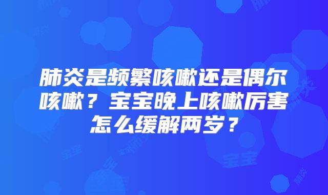 肺炎是频繁咳嗽还是偶尔咳嗽?宝宝晚上咳嗽厉害怎么缓解两岁?