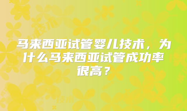 马来西亚试管婴儿技术，为什么马来西亚试管成功率很高？