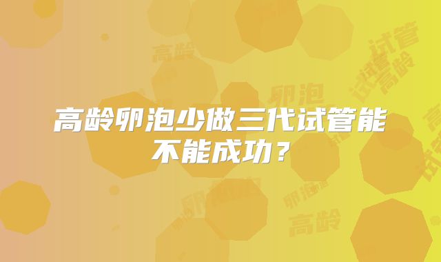 高龄卵泡少做三代试管能不能成功？