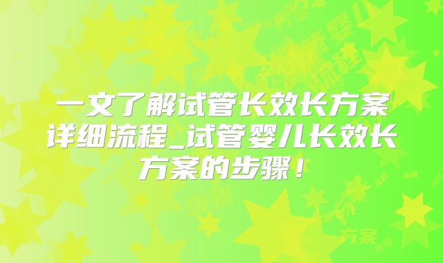 一文了解试管长效长方案详细流程_试管婴儿长效长方案的步骤！