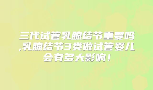 三代试管乳腺结节重要吗,乳腺结节3类做试管婴儿会有多大影响！