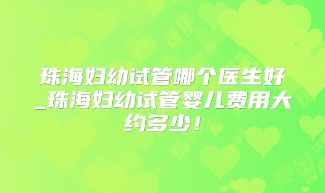 珠海妇幼试管哪个医生好_珠海妇幼试管婴儿费用大约多少！